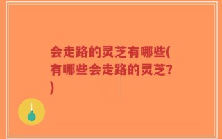 会走路的灵芝有哪些(有哪些会走路的灵芝？)