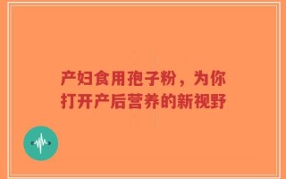 产妇食用孢子粉，为你打开产后营养的新视野