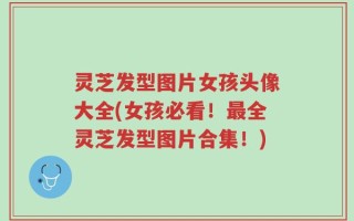 灵芝发型图片女孩头像大全(女孩必看！最全灵芝发型图片合集！)