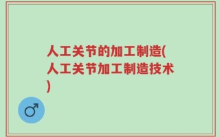 人工关节的加工制造(人工关节加工制造技术)