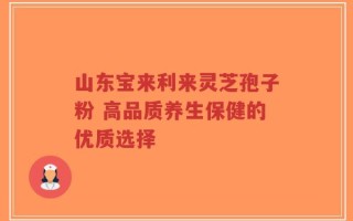 山东宝来利来灵芝孢子粉 高品质养生保健的优质选择