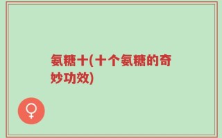 氨糖十(十个氨糖的奇妙功效)