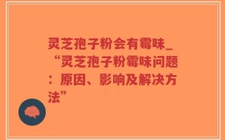 灵芝孢子粉会有霉味_“灵芝孢子粉霉味问题：原因、影响及解决方法”