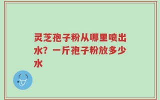 灵芝孢子粉从哪里喷出水？一斤孢子粉放多少水