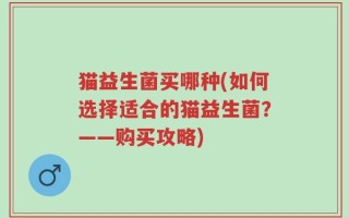 猫益生菌买哪种(如何选择适合的猫益生菌？——购买攻略)