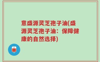意盛源灵芝孢子油(盛源灵芝孢子油：保障健康的自然选择)