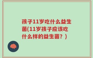孩子11岁吃什么益生菌(11岁孩子应该吃什么样的益生菌？)