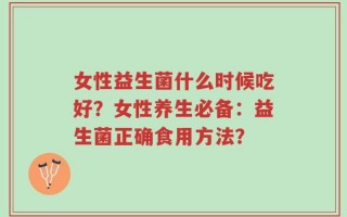 女性益生菌什么时候吃好？女性养生必备：益生菌正确食用方法？