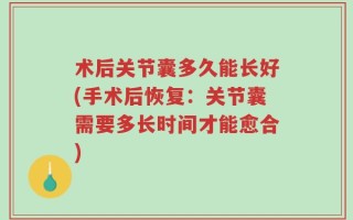 术后关节囊多久能长好(手术后恢复：关节囊需要多长时间才能愈合)