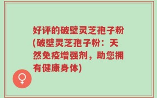 好评的破壁灵芝孢子粉(破壁灵芝孢子粉：天然免疫增强剂，助您拥有健康身体)