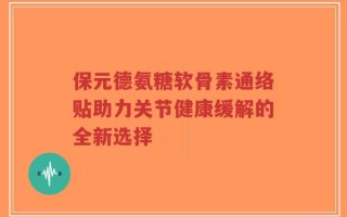 保元德氨糖软骨素通络贴助力关节健康缓解的全新选择