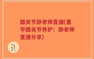 膝关节静老师直播(重学膝关节养护：静老师直播分享)