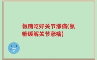 氨糖吃好关节涨痛(氨糖缓解关节涨痛)