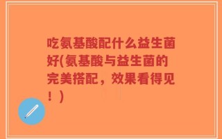 吃氨基酸配什么益生菌好(氨基酸与益生菌的完美搭配，效果看得见！)