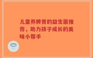 儿童养脾胃的益生菌推荐，助力孩子成长的美味小帮手