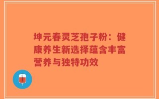坤元春灵芝孢子粉：健康养生新选择蕴含丰富营养与独特功效