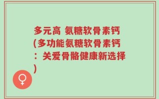 多元高 氨糖软骨素钙(多功能氨糖软骨素钙：关爱骨骼健康新选择)