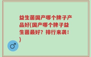 益生菌国产哪个牌子产品好(国产哪个牌子益生菌最好？排行来袭！)