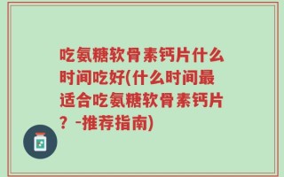 吃氨糖软骨素钙片什么时间吃好(什么时间最适合吃氨糖软骨素钙片？-推荐指南)