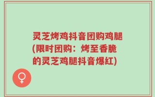 灵芝烤鸡抖音团购鸡腿(限时团购：烤至香脆的灵芝鸡腿抖音爆红)