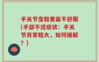 手关节变粗里面不舒服(手部不适症状：手关节异常粗大，如何缓解？)