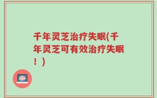 千年灵芝治疗失眠(千年灵芝可有效治疗失眠！)