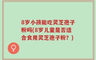 8岁小孩能吃灵芝孢子粉吗(8岁儿童是否适合食用灵芝孢子粉？)