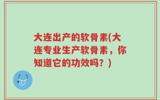 大连出产的软骨素(大连专业生产软骨素，你知道它的功效吗？)