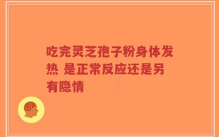 吃完灵芝孢子粉身体发热 是正常反应还是另有隐情