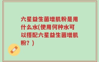 六星益生菌增肌粉是用什么水(使用何种水可以搭配六星益生菌增肌粉？)