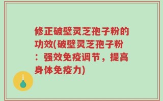 修正破壁灵芝孢子粉的功效(破壁灵芝孢子粉：强效免疫调节，提高身体免疫力)
