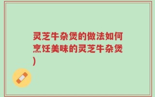 灵芝牛杂煲的做法如何烹饪美味的灵芝牛杂煲)