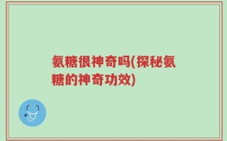 氨糖很神奇吗(探秘氨糖的神奇功效)