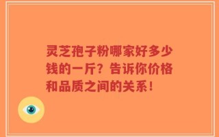 灵芝孢子粉哪家好多少钱的一斤？告诉你价格和品质之间的关系！
