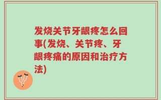 发烧关节牙龈疼怎么回事(发烧、关节疼、牙龈疼痛的原因和治疗方法)