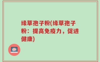 缘草孢子粉(缘草孢子粉：提高免疫力，促进健康)