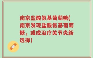南京盐酸氨基葡萄糖(南京发现盐酸氨基葡萄糖，或成治疗关节炎新选择)