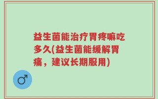 益生菌能治疗胃疼嘛吃多久(益生菌能缓解胃痛，建议长期服用)