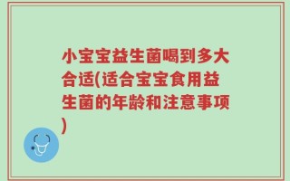 小宝宝益生菌喝到多大合适(适合宝宝食用益生菌的年龄和注意事项)