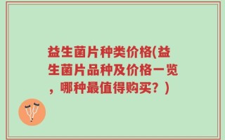 益生菌片种类价格(益生菌片品种及价格一览，哪种最值得购买？)