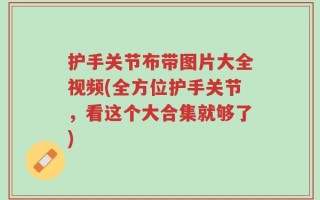 护手关节布带图片大全视频(全方位护手关节，看这个大合集就够了)