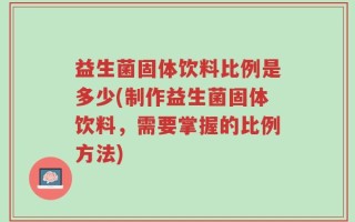 益生菌固体饮料比例是多少(制作益生菌固体饮料，需要掌握的比例方法)