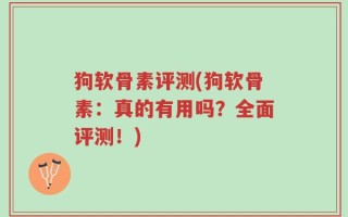 狗软骨素评测(狗软骨素：真的有用吗？全面评测！)