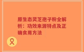 原生态灵芝孢子粉全解析：功效来源特点及正确食用方法