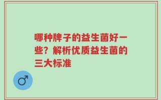 哪种牌子的益生菌好一些？解析优质益生菌的三大标准