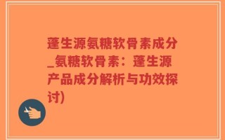 蓬生源氨糖软骨素成分_氨糖软骨素：蓬生源产品成分解析与功效探讨)
