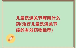 儿童洗澡关节痒用什么药(治疗儿童洗澡关节痒的有效药物推荐)