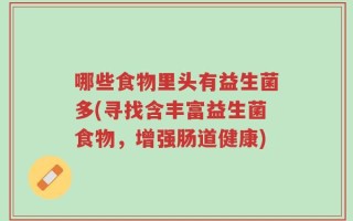 哪些食物里头有益生菌多(寻找含丰富益生菌食物，增强肠道健康)