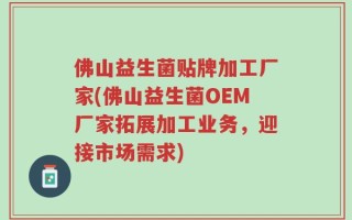 佛山益生菌贴牌加工厂家(佛山益生菌OEM厂家拓展加工业务，迎接市场需求)