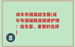 成年布偶猫益生菌(成年布偶猫肠道健康护理：益生菌，重要的选择)